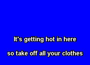 It's getting hot in here

so take off all your clothes