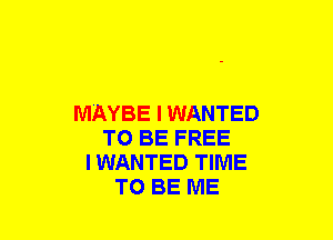 MAYBE I WANTED
TO BE FREE
IWANTED TIME
TO BE ME