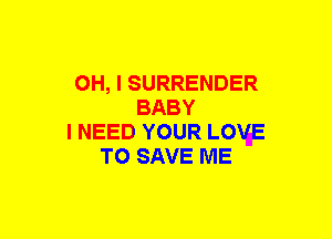 OH, I SURRENDER
BABY
I NEED YOUR LOWE
TO SAVE ME