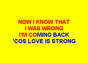 NOW I KNOW THAT
I WAS WRONG
I'M COMING BACK
'COS LOVE IS STRONG