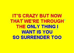 IT'S CRAZY BUT NOW
THATWE'RE THROUGH
THE ONLY THING I
WANT IS YOU
SO SURRENDER T00