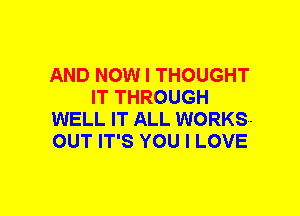 AND NOW I THOUGHT
IT THROUGH
WELL IT ALL WORKS-
OUT IT'S YOU I LOVE