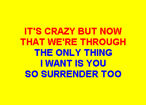 IT'S CRAZY BUT NOW
THAT WE'RE THROUGH
THE ONLY THING
I WANT IS YOU
SO SURRENDER T00