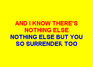 AND I KNOW THERE'S
NOTHING ELSE
NOTHING ELSE BUT YOU
SO SURRENDER T00