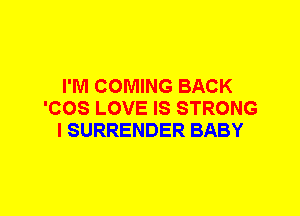 I'M COMING BACK
'COS LOVE IS STRONG
I SURRENDER BABY