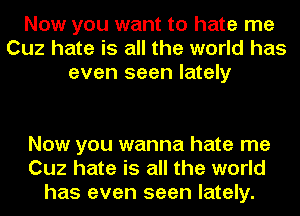 Now you want to hate me
Cuz hate is all the world has
even seen lately

Now you wanna hate me
Cuz hate is all the world
has even seen lately.
