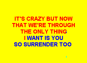 IT'S CRAZY BUT NOW
THAT WE'RE THROUGH
THE ONLY THING
I WANT IS YOU
SO SURRENDER T00