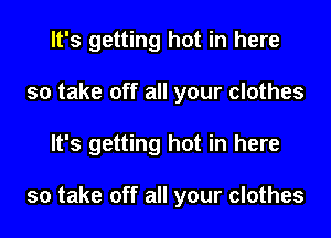 It's getting hot in here
so take off all your clothes
It's getting hot in here

so take off all your clothes