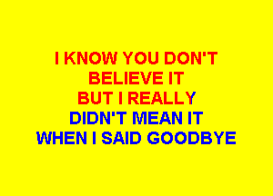 I KNOW YOU DON'T
BELIEVE IT
BUT I REALLY
DIDN'T MEAN IT
WHEN I SAID GOODBYE