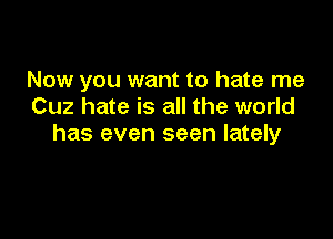 Now you want to hate me
Cuz hate is all the world

has even seen lately