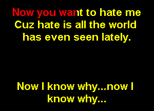 Now you want to hate me
Cuz hate is all the world
has even seen lately.

Now I know why...now I
know why...