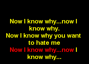 Now I know why...now I
know why.

Now I know why you want
to hate me
Now I know why...now I
know why...