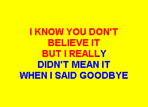 I KNOW YOU DON'T
BELIEVE IT
BUT I REALLY
DIDN'T MEAN IT
WHEN I SAID GOODBYE