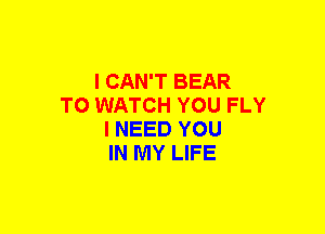 I CAN'T BEAR
TO WATCH YOU FLY
I NEED YOU
IN MY LIFE