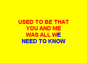 USED TO BE THAT
YOU AND ME
WAS ALL WE

NEED TO KNOW