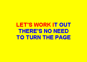LET'S WORK IT OUT
THERE'S NO NEED
TO TURN THE PAGE