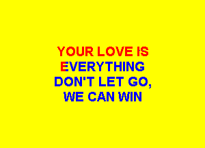YOUR LOVE IS
EVERYTHING
DON'T LET GO,
WE CAN WIN
