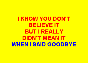 I KNOW YOU DON'T
BELIEVE IT
BUT I REALLY
DIDN'T MEAN IT
WHEN I SAID GOODBYE