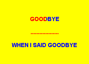 GOODBYE

WHEN I SAID GOODBYE