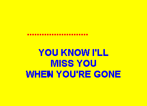 YOU KNOW I'LL
MISS YOU
WHEN YOU'RE GONE