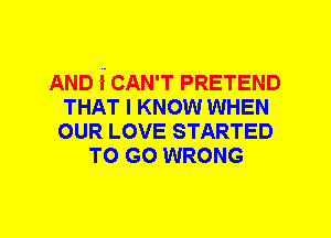 AND i CAN'T PRETEND
THAT I KNOW WHEN
OUR LOVE STARTED
TO GO WRONG