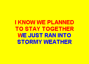 I KNOW WE PLANNED
TO STAY TOGETHER
WE JUST RAN INTO
STORMY WEATHER