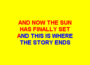 AND NOW THE SUN
HAS FINALLY SET
AND THIS IS WHERE
THE STORY ENDS