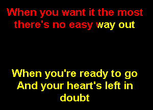 When you want it the most
there's no easy way out

When you're ready to go
And your heart's left in
doubt