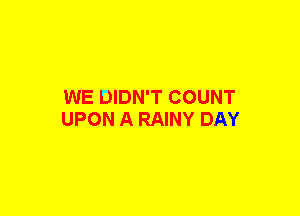 WE DIDN'T COUNT
UPON A RAINY DAY