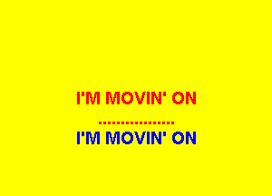 I'M MOVIN' ON

I'M MOVIN' 0N