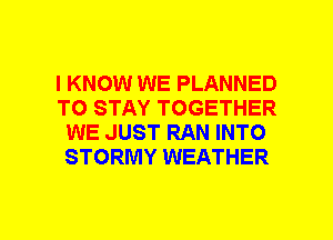 I KNOW WE PLANNED
TO STAY TOGETHER
WE JUST RAN INTO
STORMY WEATHER