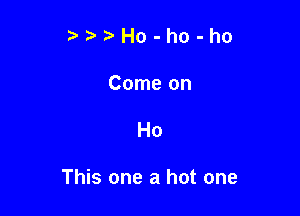 inHo-ho-ho
Comeon

Ho

This one a hot one