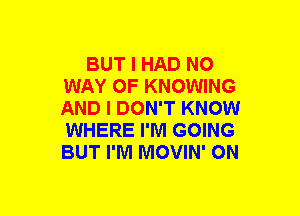 BUT I HAD NO
WAY OF KNOWING
AND I DON'T KNOW
WHERE I'M GOING
BUT I'M MOVIN' ON