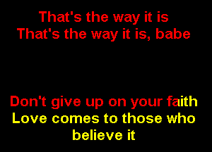 That's the way it is
That's the way it is, babe

Don't give up on your faith
Love comes to those who
believe it