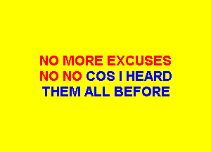 NO MORE EXCUSES
NO NO COS I HEARD
THEM ALL BEFORE