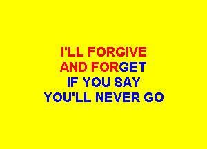 I'LL FORGIVE
AND FORGET
IF YOU SAY
YOU'LL NEVER GO