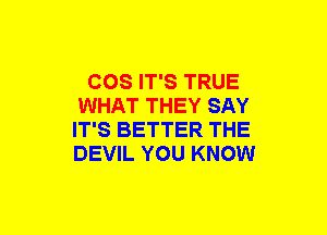 COS IT'S TRUE
WHAT THEY SAY
IT'S BETTER THE
DEVIL YOU KNOW