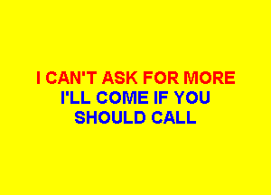 I CAN'T ASK FOR MORE
I'LL COME IF YOU
SHOULD CALL