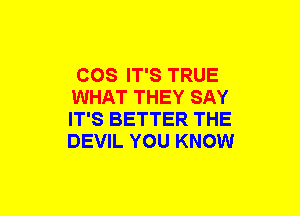 COS IT'S TRUE
WHAT THEY SAY
IT'S BETTER THE
DEVIL YOU KNOW
