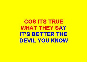 COS ITS TRUE
WHAT THEY SAY
IT'S BETTER THE
DEVIL YOU KNOW