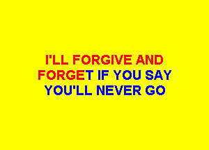I'LL FORGIVE AND
FORGET IF YOU SAY
YOU'LL NEVER GO