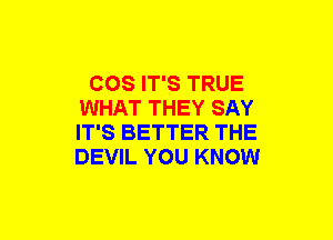 COS IT'S TRUE
WHAT THEY SAY
IT'S BETTER THE
DEVIL YOU KNOW