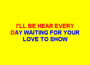 I'LL BE HEAR EVERY
DAY WAITING FOR YOUR
LOVE TO SHOW