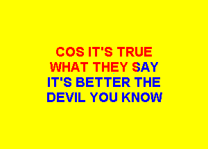 COS IT'S TRUE
WHAT THEY SAY
IT'S BETTER THE
DEVIL YOU KNOW