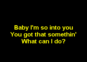 Baby I'm so into you

You got that somethin'
What can I do?