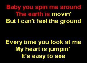 Baby you spin me around
The earth is movin'
But I can't feel the ground

Every time you look at me
My heart is jumpin'
It's easy to see