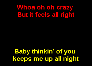 Whoa oh oh crazy
But it feels all right

Baby thinkin' of you
keeps me up all night