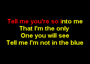 Tell me you're so into me
That I'm the only

One you will see
Tell me I'm not in the blue