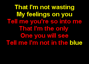 That I'm not wasting
My feelings on you
Tell me you're so into me
That I'm the only
One you will see
Tell me I'm not in the blue