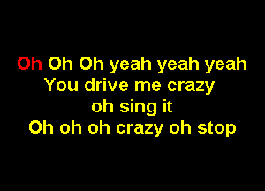 Oh Oh Oh yeah yeah yeah
You drive me crazy

oh sing it
Oh oh oh crazy oh stop